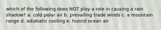 which of the following does NOT play a role in causing a rain shadow? a. cold polar air b. prevailing trade winds c. a mountain range d. adiabatic cooling e. humid ocean air