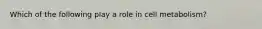 Which of the following play a role in cell metabolism?