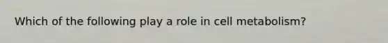 Which of the following play a role in cell metabolism?