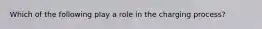 Which of the following play a role in the charging process?