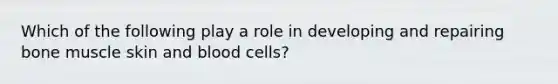 Which of the following play a role in developing and repairing bone muscle skin and blood cells?