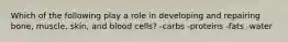 Which of the following play a role in developing and repairing bone, muscle, skin, and blood cells? -carbs -proteins -fats -water