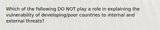 Which of the following DO NOT play a role in explaining the vulnerability of developing/poor countries to internal and external threats?