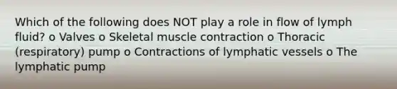 Which of the following does NOT play a role in flow of lymph fluid? o Valves o Skeletal muscle contraction o Thoracic (respiratory) pump o Contractions of lymphatic vessels o The lymphatic pump