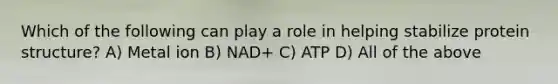 Which of the following can play a role in helping stabilize protein structure? A) Metal ion B) NAD+ C) ATP D) All of the above