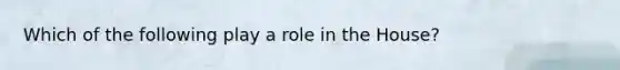 Which of the following play a role in the House?