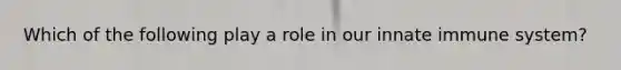 Which of the following play a role in our innate immune system?