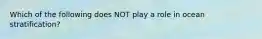 Which of the following does NOT play a role in ocean stratification?