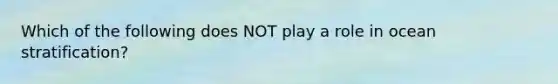 Which of the following does NOT play a role in ocean stratification?