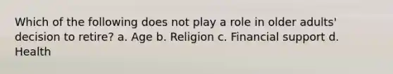 Which of the following does not play a role in older adults' decision to retire? a. Age b. Religion c. Financial support d. Health
