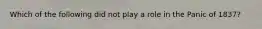 Which of the following did not play a role in the Panic of 1837?