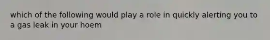 which of the following would play a role in quickly alerting you to a gas leak in your hoem