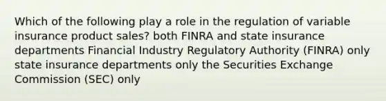 Which of the following play a role in the regulation of variable insurance product sales? both FINRA and state insurance departments Financial Industry Regulatory Authority (FINRA) only state insurance departments only the Securities Exchange Commission (SEC) only