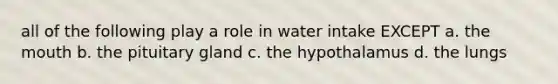 all of the following play a role in water intake EXCEPT a. the mouth b. the pituitary gland c. the hypothalamus d. the lungs