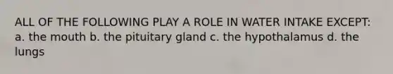 ALL OF THE FOLLOWING PLAY A ROLE IN WATER INTAKE EXCEPT: a. the mouth b. the pituitary gland c. the hypothalamus d. the lungs