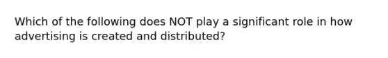 Which of the following does NOT play a significant role in how advertising is created and distributed?