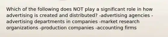 Which of the following does NOT play a significant role in how advertising is created and distributed? -advertising agencies -advertising departments in companies -market research organizations -production companies -accounting firms