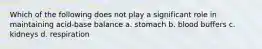 Which of the following does not play a significant role in maintaining acid-base balance a. stomach b. blood buffers c. kidneys d. respiration