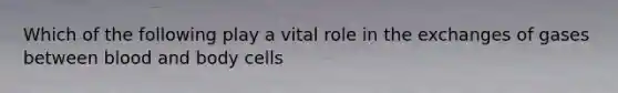 Which of the following play a vital role in the exchanges of gases between blood and body cells