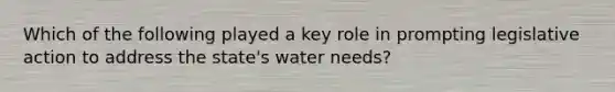 Which of the following played a key role in prompting legislative action to address the state's water needs?