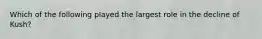 Which of the following played the largest role in the decline of Kush?