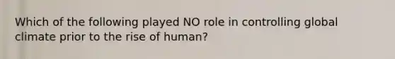 Which of the following played NO role in controlling global climate prior to the rise of human?