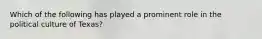 Which of the following has played a prominent role in the political culture of Texas?