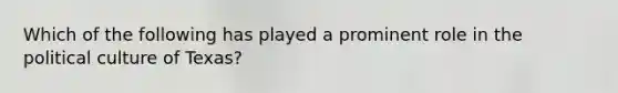 Which of the following has played a prominent role in the political culture of Texas?
