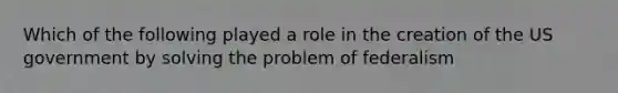 Which of the following played a role in the creation of the US government by solving the problem of federalism