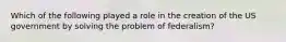 Which of the following played a role in the creation of the US government by solving the problem of federalism?