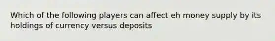 Which of the following players can affect eh money supply by its holdings of currency versus deposits