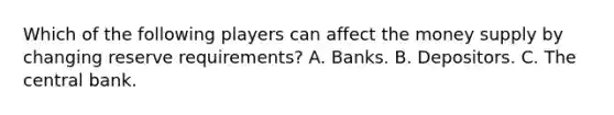 Which of the following players can affect the money supply by changing reserve requirements​? A. Banks. B. Depositors. C. The central bank.