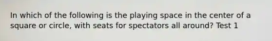 In which of the following is the playing space in the center of a square or circle, with seats for spectators all around? Test 1