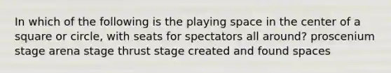 In which of the following is the playing space in the center of a square or circle, with seats for spectators all around? proscenium stage arena stage thrust stage created and found spaces