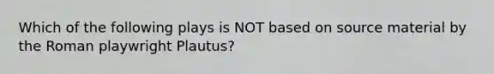 Which of the following plays is NOT based on source material by the Roman playwright Plautus?