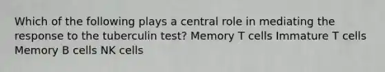 Which of the following plays a central role in mediating the response to the tuberculin test? Memory T cells Immature T cells Memory B cells NK cells