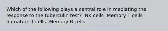 Which of the following plays a central role in mediating the response to the tuberculin test? -NK cells -Memory T cells -Immature T cells -Memory B cells