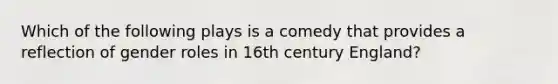 Which of the following plays is a comedy that provides a reflection of gender roles in 16th century England?