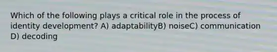 Which of the following plays a critical role in the process of identity development? A) adaptabilityB) noiseC) communication D) decoding