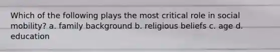 Which of the following plays the most critical role in social mobility? a. family background b. religious beliefs c. age d. education