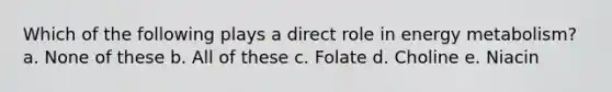 Which of the following plays a direct role in energy metabolism? a. None of these b. All of these c. Folate d. Choline e. Niacin
