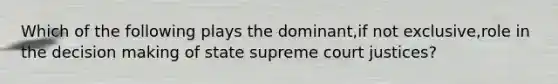 Which of the following plays the dominant,if not exclusive,role in the decision making of state supreme court justices?