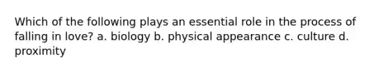 Which of the following plays an essential role in the process of falling in love? a. biology b. physical appearance c. culture d. proximity