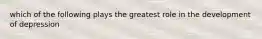 which of the following plays the greatest role in the development of depression