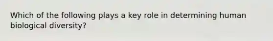 Which of the following plays a key role in determining human biological diversity?