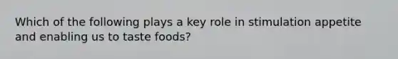 Which of the following plays a key role in stimulation appetite and enabling us to taste foods?