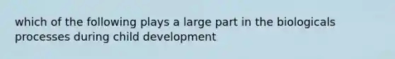 which of the following plays a large part in the biologicals processes during child development