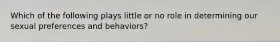 Which of the following plays little or no role in determining our sexual preferences and behaviors?