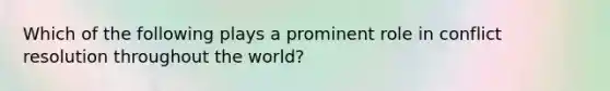 Which of the following plays a prominent role in conflict resolution throughout the world?