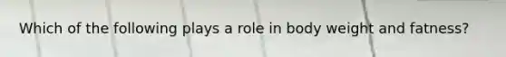 Which of the following plays a role in body weight and fatness?